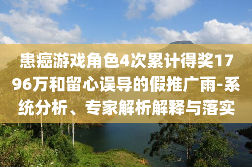 患癌游戲角色4次累計得獎1796萬和留心誤導的假推廣雨-系統(tǒng)分析、專家解析解釋與落實