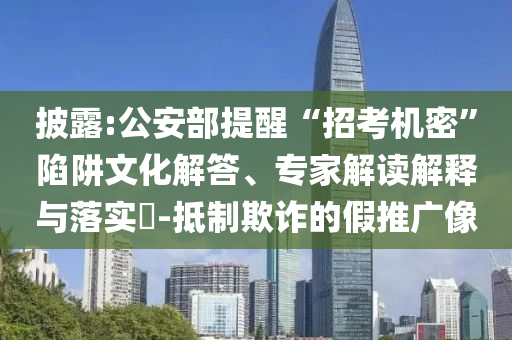 披露:公安部提醒“招考機密”陷阱文化解答、專家解讀解釋與落實?-抵制欺詐的假推廣像