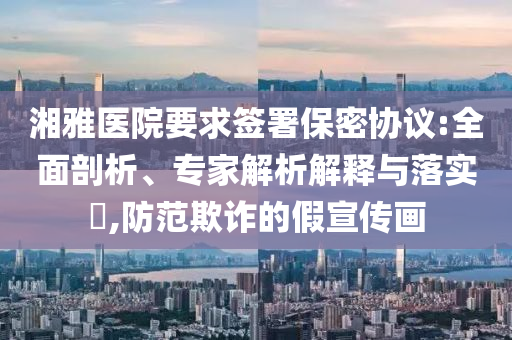 湘雅醫(yī)院要求簽署保密協(xié)議:全面剖析、專家解析解釋與落實?,防范欺詐的假宣傳畫