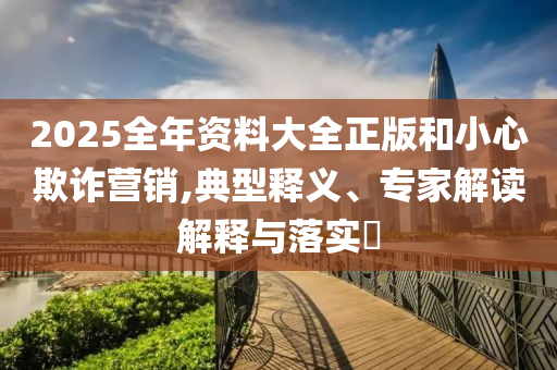 2025全年資料大全正版和小心欺詐營(yíng)銷(xiāo),典型釋義、專(zhuān)家解讀解釋與落實(shí)?