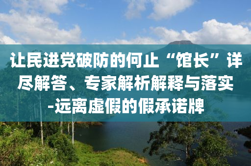讓民進(jìn)黨破防的何止“館長”詳盡解答、專家解析解釋與落實-遠(yuǎn)離虛假的假承諾牌