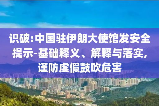 識(shí)破:中國(guó)駐伊朗大使館發(fā)安全提示-基礎(chǔ)釋義、解釋與落實(shí),謹(jǐn)防虛假鼓吹危害