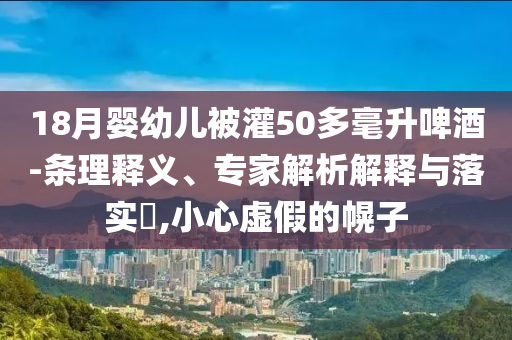 18月嬰幼兒被灌50多毫升啤酒-條理釋義、專(zhuān)家解析解釋與落實(shí)?,小心虛假的幌子
