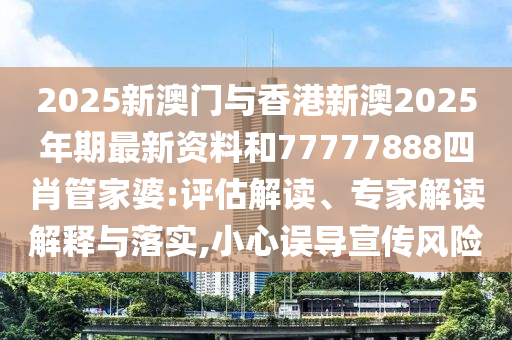 2025新澳門(mén)與香港新澳2025年期最新資料和77777888四肖管家婆:評(píng)估解讀、專家解讀解釋與落實(shí),小心誤導(dǎo)宣傳風(fēng)險(xiǎn)