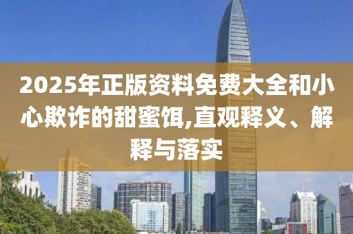 2025年正版資料免費(fèi)大全和小心欺詐的甜蜜餌,直觀釋義、解釋與落實(shí)