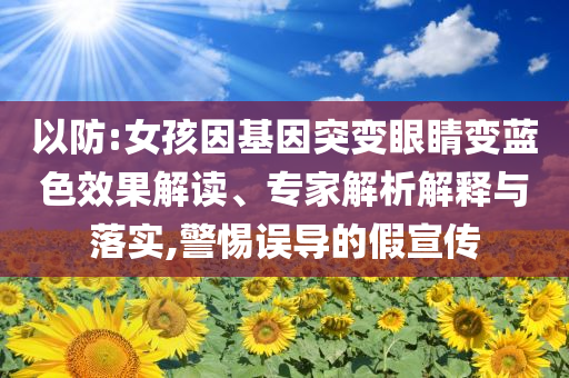 以防:女孩因基因突變眼睛變藍(lán)色效果解讀、專(zhuān)家解析解釋與落實(shí),警惕誤導(dǎo)的假宣傳