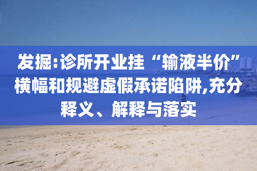 發(fā)掘:診所開(kāi)業(yè)掛“輸液半價(jià)”橫幅和規(guī)避虛假承諾陷阱,充分釋義、解釋與落實(shí)