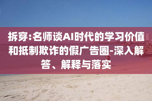 拆穿:名師談AI時代的學(xué)習(xí)價值和抵制欺詐的假廣告圈-深入解答、解釋與落實