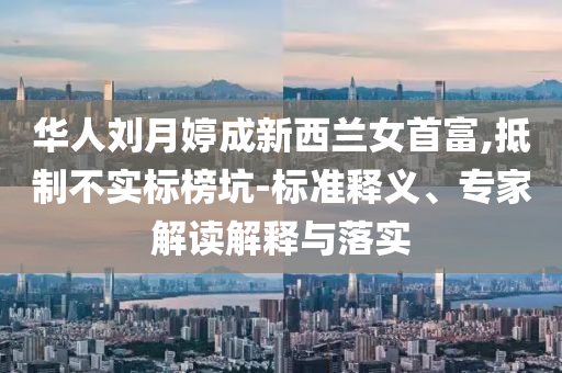 華人劉月婷成新西蘭女首富,抵制不實標(biāo)榜坑-標(biāo)準(zhǔn)釋義、專家解讀解釋與落實