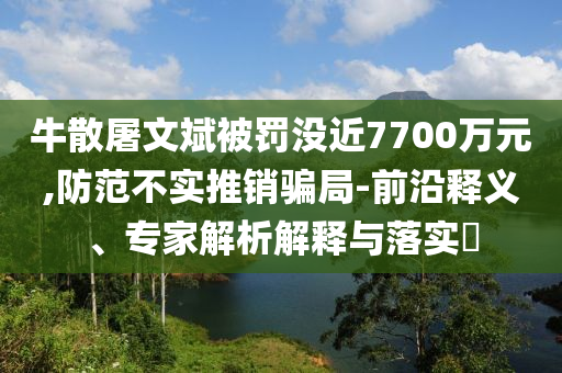 牛散屠文斌被罰沒近7700萬元,防范不實推銷騙局-前沿釋義、專家解析解釋與落實?