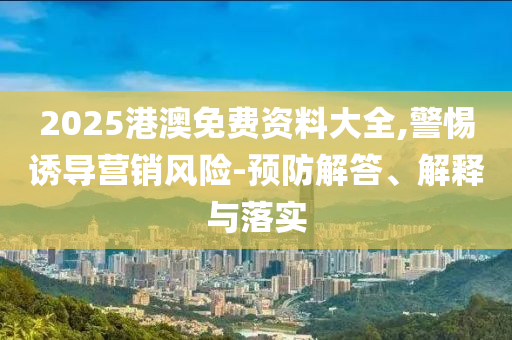 2025港澳免費(fèi)資料大全,警惕誘導(dǎo)營(yíng)銷(xiāo)風(fēng)險(xiǎn)-預(yù)防解答、解釋與落實(shí)
