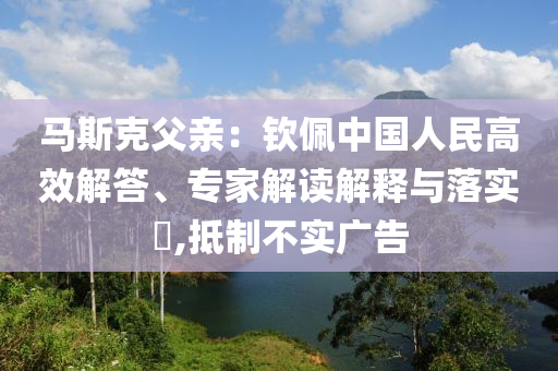馬斯克父親：欽佩中國人民高效解答、專家解讀解釋與落實?,抵制不實廣告