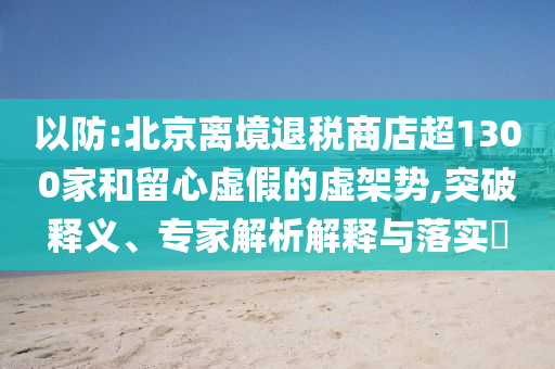 以防:北京離境退稅商店超1300家和留心虛假的虛架勢(shì),突破釋義、專家解析解釋與落實(shí)?