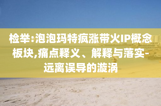 檢舉:泡泡瑪特瘋漲帶火IP概念板塊,痛點(diǎn)釋義、解釋與落實(shí)-遠(yuǎn)離誤導(dǎo)的漩渦