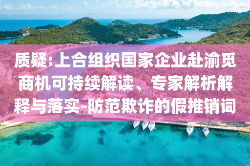 質(zhì)疑:上合組織國家企業(yè)赴渝覓商機可持續(xù)解讀、專家解析解釋與落實-防范欺詐的假推銷詞