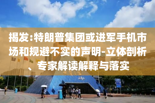 揭發(fā):特朗普集團或進軍手機市場和規(guī)避不實的聲明-立體剖析、專家解讀解釋與落實