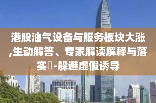 港股油氣設(shè)備與服務(wù)板塊大漲,生動解答、專家解讀解釋與落實?-躲避虛假誘導(dǎo)