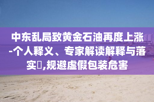 中東亂局致黃金石油再度上漲-個人釋義、專家解讀解釋與落實?,規(guī)避虛假包裝危害