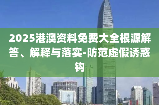 2025港澳資料免費大全根源解答、解釋與落實-防范虛假誘惑鉤