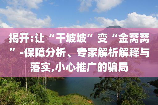 揭開:讓“干坡坡”變“金窩窩”-保障分析、專家解析解釋與落實(shí),小心推廣的騙局