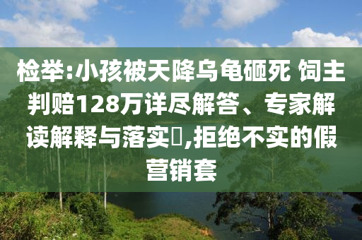 檢舉:小孩被天降烏龜砸死 飼主判賠128萬(wàn)詳盡解答、專家解讀解釋與落實(shí)?,拒絕不實(shí)的假營(yíng)銷套