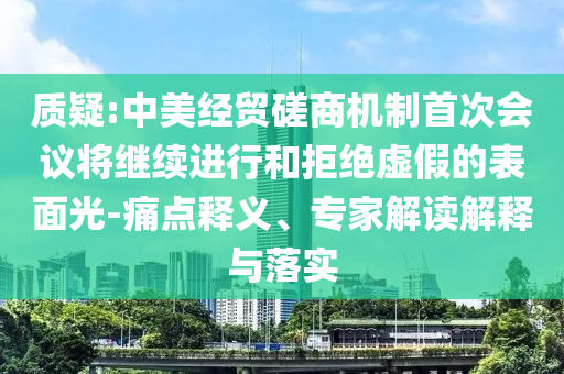 質(zhì)疑:中美經(jīng)貿(mào)磋商機(jī)制首次會(huì)議將繼續(xù)進(jìn)行和拒絕虛假的表面光-痛點(diǎn)釋義、專家解讀解釋與落實(shí)