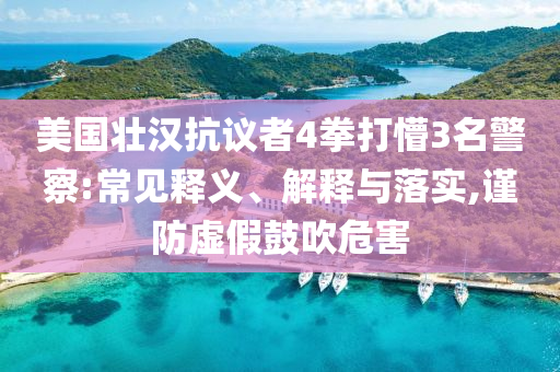 美國(guó)壯漢抗議者4拳打懵3名警察:常見釋義、解釋與落實(shí),謹(jǐn)防虛假鼓吹危害