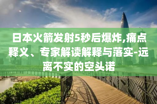 日本火箭發(fā)射5秒后爆炸,痛點(diǎn)釋義、專家解讀解釋與落實(shí)-遠(yuǎn)離不實(shí)的空頭諾