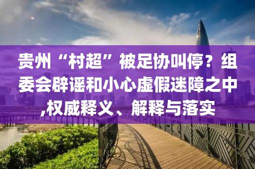 貴州“村超”被足協(xié)叫停？組委會(huì)辟謠和小心虛假迷障之中,權(quán)威釋義、解釋與落實(shí)