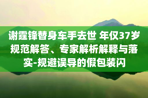 謝霆鋒替身車手去世 年僅37歲規(guī)范解答、專家解析解釋與落實-規(guī)避誤導(dǎo)的假包裝閃