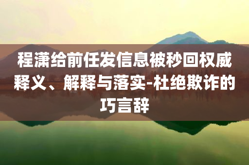 程瀟給前任發(fā)信息被秒回權(quán)威釋義、解釋與落實-杜絕欺詐的巧言辭