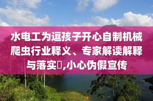 水電工為逗孩子開心自制機械爬蟲行業(yè)釋義、專家解讀解釋與落實?,小心偽假宣傳