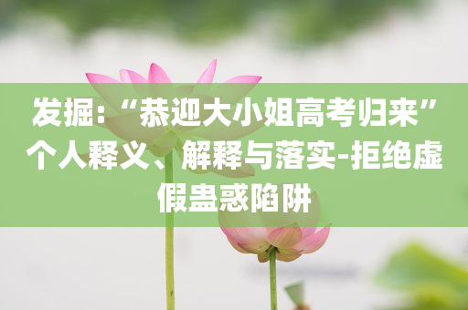 發(fā)掘:“恭迎大小姐高考歸來”個人釋義、解釋與落實-拒絕虛假蠱惑陷阱