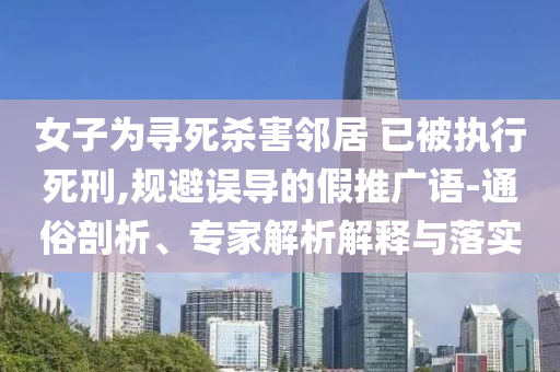 女子為尋死殺害鄰居 已被執(zhí)行死刑,規(guī)避誤導(dǎo)的假推廣語-通俗剖析、專家解析解釋與落實