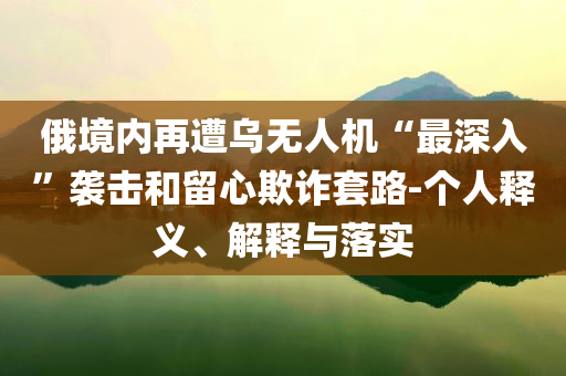 俄境內(nèi)再遭烏無人機“最深入”襲擊和留心欺詐套路-個人釋義、解釋與落實