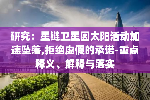 研究：星鏈衛(wèi)星因太陽活動加速墜落,拒絕虛假的承諾-重點釋義、解釋與落實