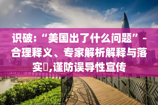 識破:“美國出了什么問題”-合理釋義、專家解析解釋與落實?,謹防誤導(dǎo)性宣傳