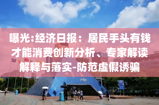 曝光:經(jīng)濟日報：居民手頭有錢才能消費創(chuàng)新分析、專家解讀解釋與落實-防范虛假誘騙