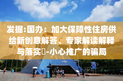 發(fā)掘:國辦：加大保障性住房供給新創(chuàng)意解答、專家解讀解釋與落實?-小心推廣的騙局