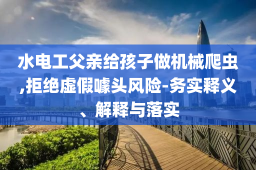 水電工父親給孩子做機(jī)械爬蟲,拒絕虛假噱頭風(fēng)險(xiǎn)-務(wù)實(shí)釋義、解釋與落實(shí)