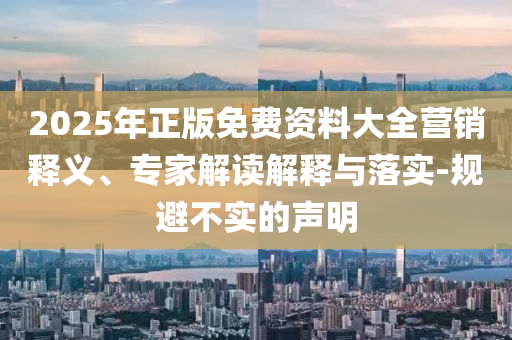 2025年正版免費(fèi)資料大全營(yíng)銷釋義、專家解讀解釋與落實(shí)-規(guī)避不實(shí)的聲明