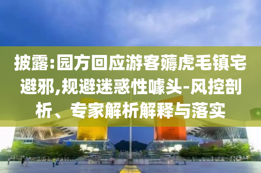 披露:園方回應(yīng)游客薅虎毛鎮(zhèn)宅避邪,規(guī)避迷惑性噱頭-風(fēng)控剖析、專(zhuān)家解析解釋與落實(shí)