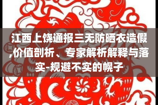 江西上饒通報(bào)三無(wú)防曬衣造假,價(jià)值剖析、專(zhuān)家解析解釋與落實(shí)-規(guī)避不實(shí)的幌子