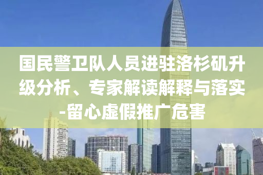國民警衛(wèi)隊人員進駐洛杉磯升級分析、專家解讀解釋與落實-留心虛假推廣危害