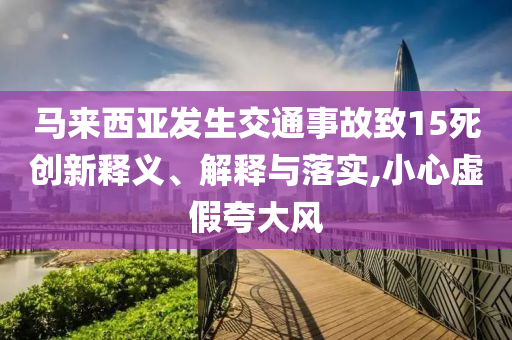 馬來西亞發(fā)生交通事故致15死創(chuàng)新釋義、解釋與落實,小心虛假夸大風