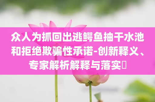 眾人為抓回出逃鱷魚抽干水池和拒絕欺騙性承諾-創(chuàng)新釋義、專家解析解釋與落實?