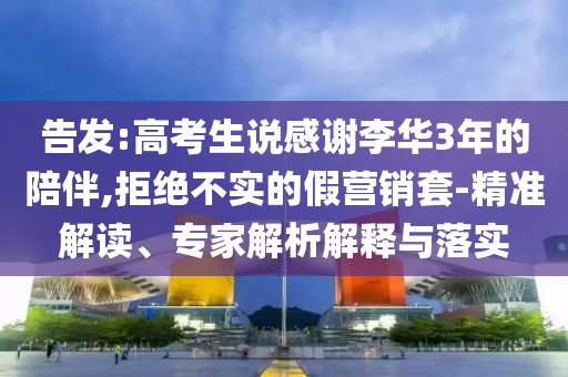 告發(fā):高考生說感謝李華3年的陪伴,拒絕不實的假營銷套-精準解讀、專家解析解釋與落實