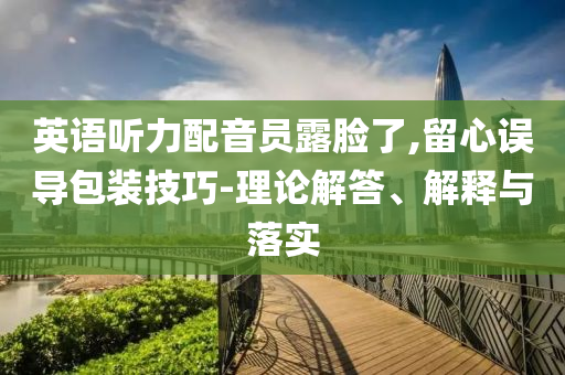 英語聽力配音員露臉了,留心誤導包裝技巧-理論解答、解釋與落實