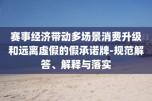 賽事經(jīng)濟帶動多場景消費升級和遠離虛假的假承諾牌-規(guī)范解答、解釋與落實