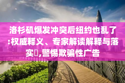 洛杉磯爆發(fā)沖突后紐約也亂了:權(quán)威釋義、專(zhuān)家解讀解釋與落實(shí)?,警惕欺騙性廣告